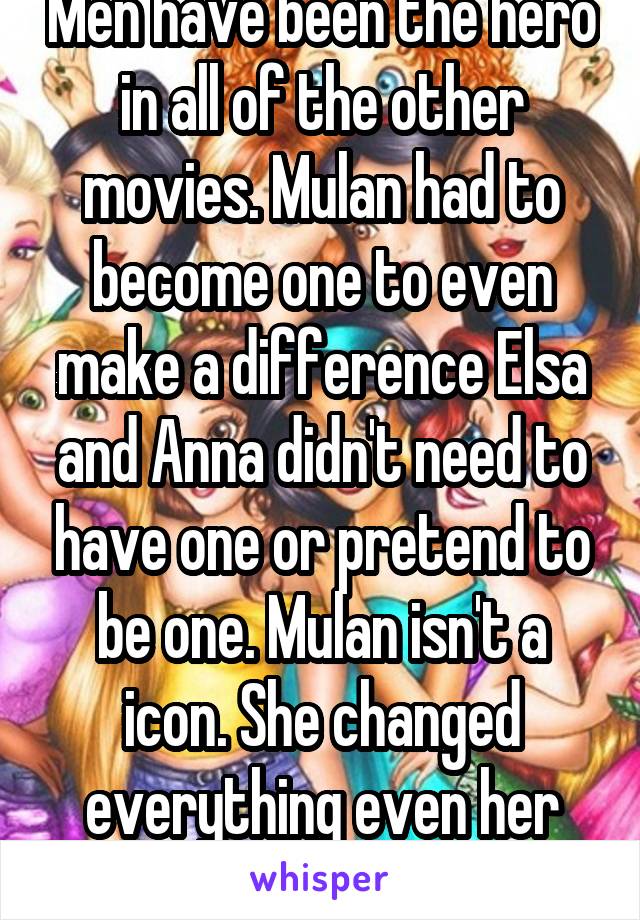 Men have been the hero in all of the other movies. Mulan had to become one to even make a difference Elsa and Anna didn't need to have one or pretend to be one. Mulan isn't a icon. She changed everything even her name 