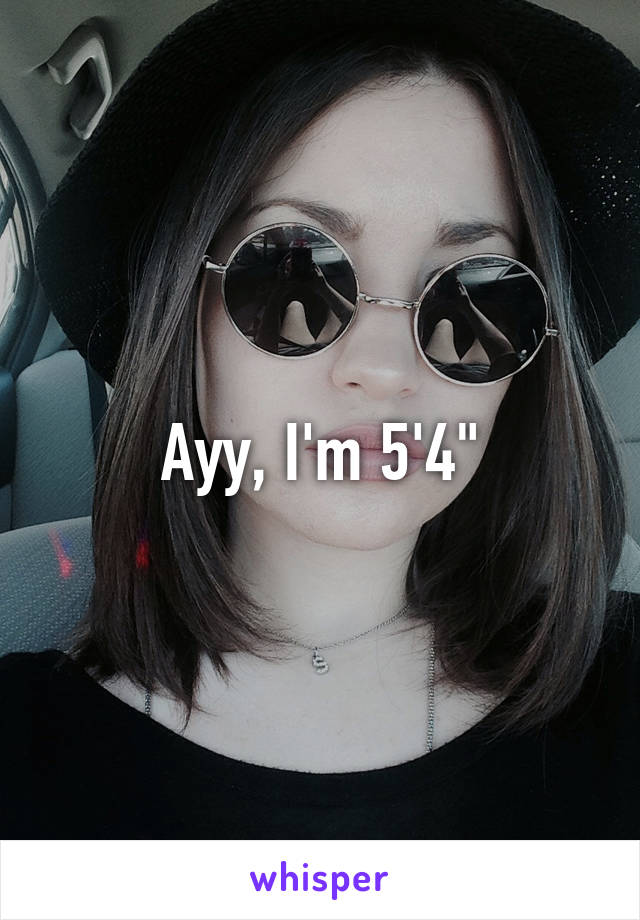 Ayy, I'm 5'4"