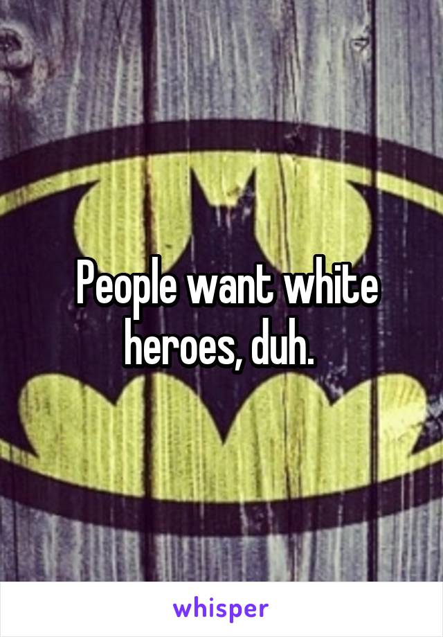  People want white heroes, duh. 