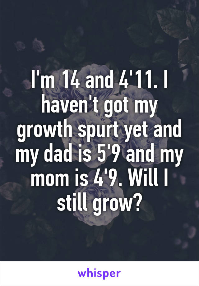 I'm 14 and 4'11. I haven't got my growth spurt yet and my dad is 5'9 and my mom is 4'9. Will I still grow?