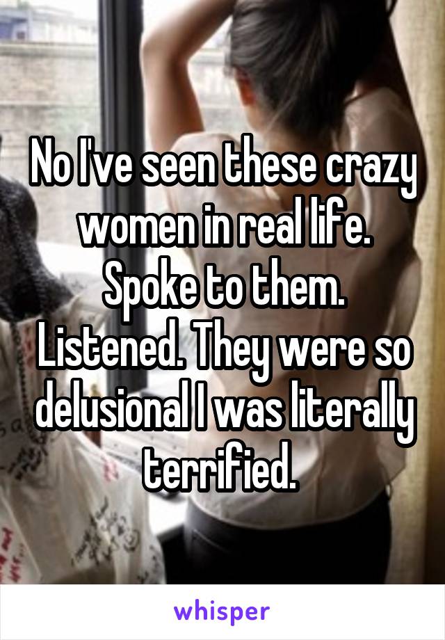 No I've seen these crazy women in real life. Spoke to them. Listened. They were so delusional I was literally terrified. 