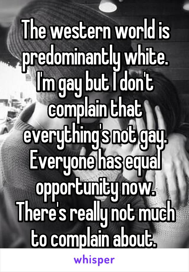 The western world is predominantly white. I'm gay but I don't complain that everything's not gay. Everyone has equal opportunity now. There's really not much to complain about. 