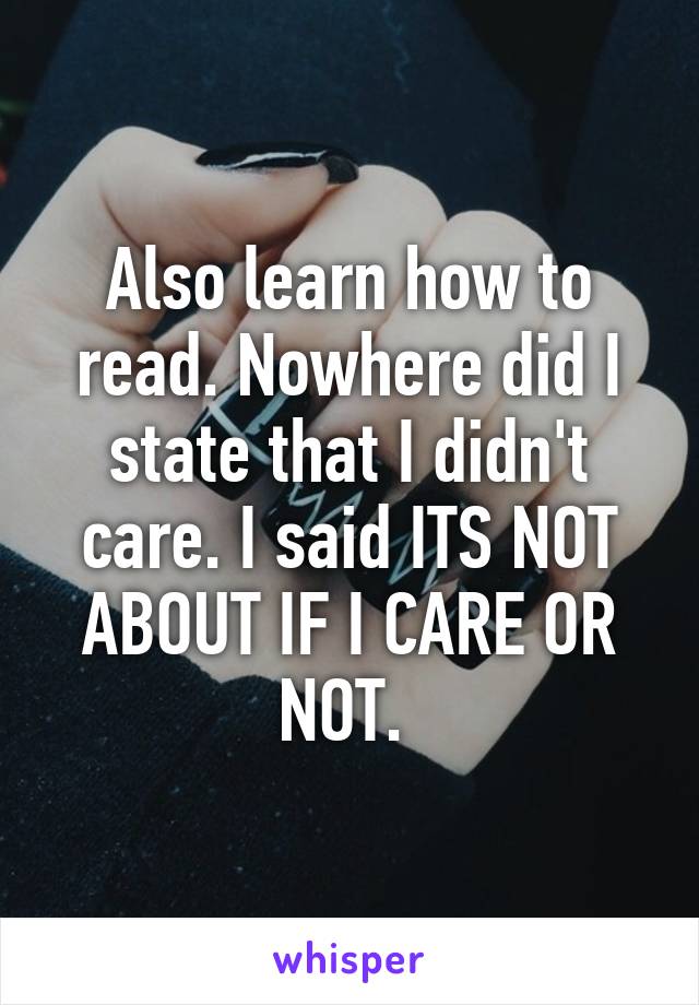 Also learn how to read. Nowhere did I state that I didn't care. I said ITS NOT ABOUT IF I CARE OR NOT. 