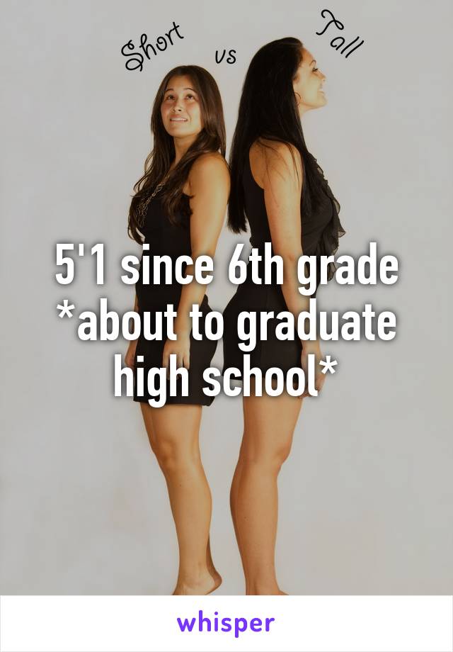 5'1 since 6th grade
*about to graduate high school*