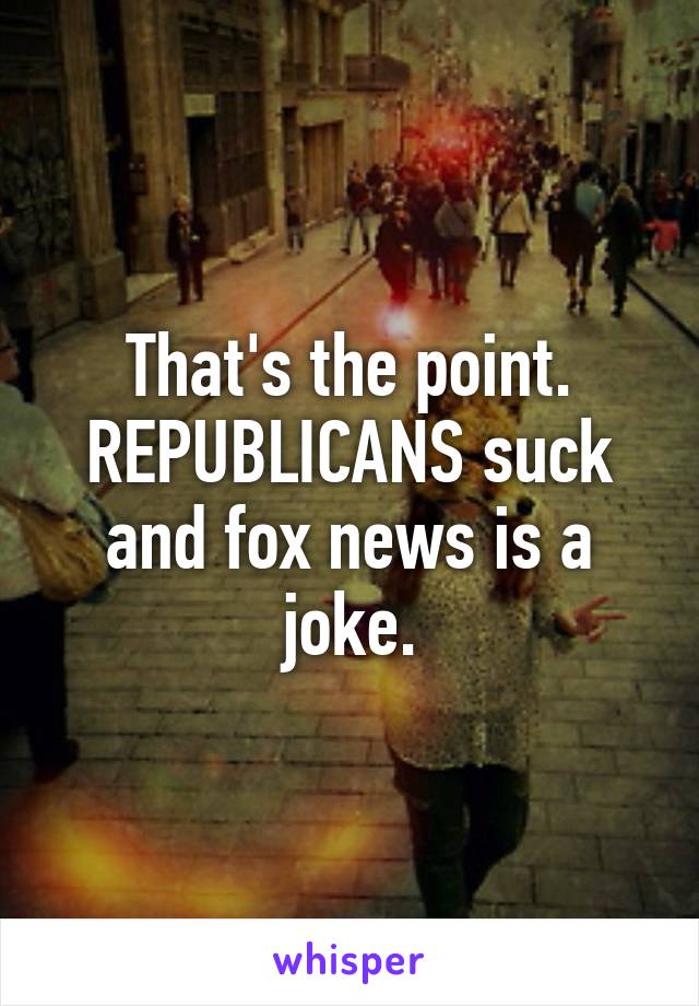 That's the point. REPUBLICANS suck and fox news is a joke.