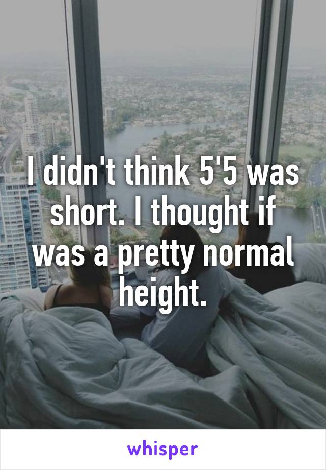 I didn't think 5'5 was short. I thought if was a pretty normal height.