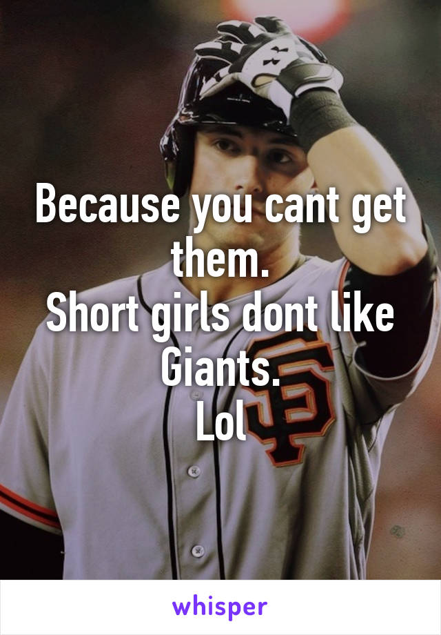 Because you cant get them.
Short girls dont like Giants.
Lol