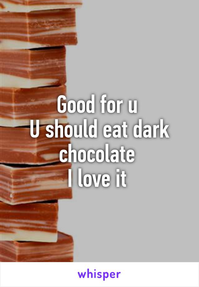 Good for u 
U should eat dark chocolate 
I love it 