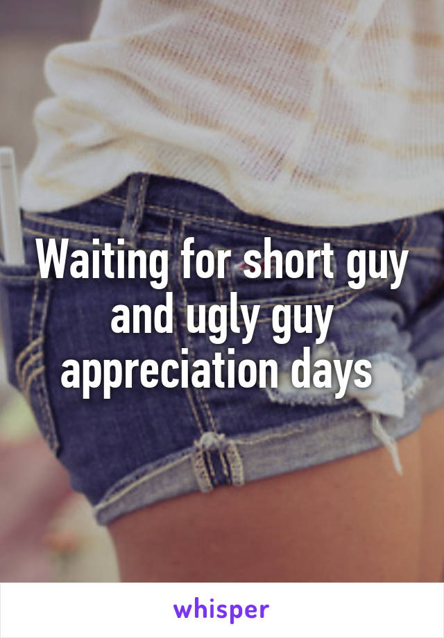 Waiting for short guy and ugly guy appreciation days 