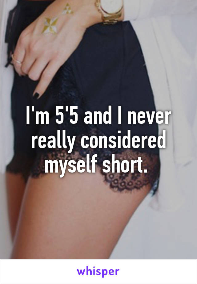 I'm 5'5 and I never really considered myself short. 