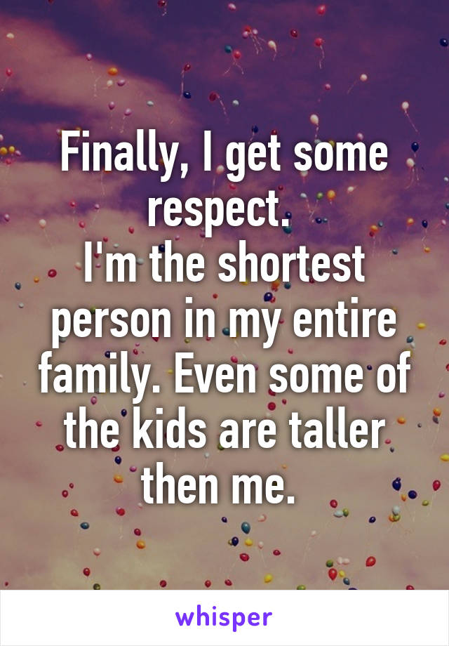 Finally, I get some respect. 
I'm the shortest person in my entire family. Even some of the kids are taller then me. 