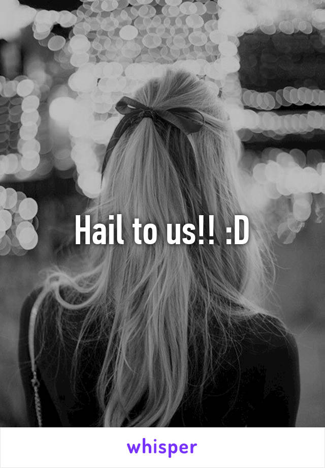 Hail to us!! :D