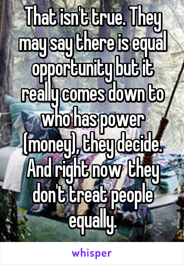 That isn't true. They may say there is equal opportunity but it really comes down to who has power (money), they decide. And right now  they don't treat people equally.
