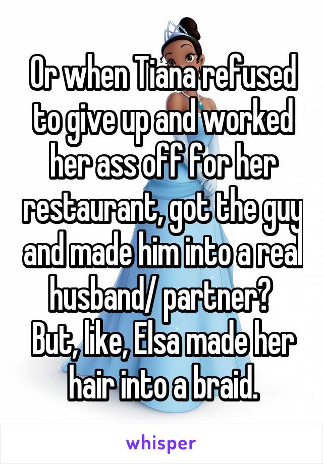 Or when Tiana refused to give up and worked her ass off for her restaurant, got the guy and made him into a real husband/ partner? 
But, like, Elsa made her hair into a braid.