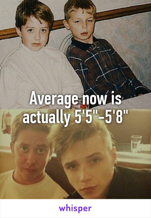 Average now is actually 5'5"-5'8"