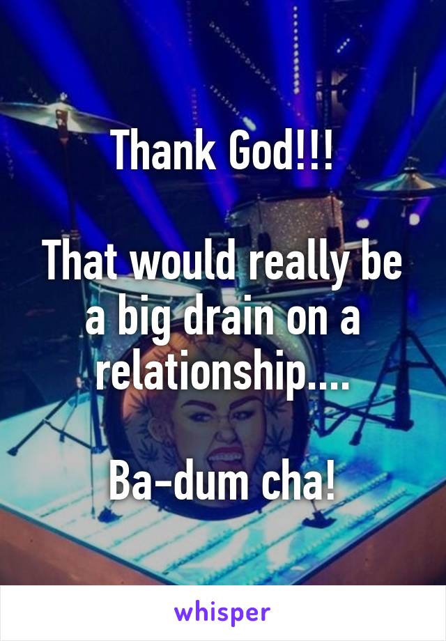 Thank God!!!

That would really be a big drain on a relationship....

Ba-dum cha!