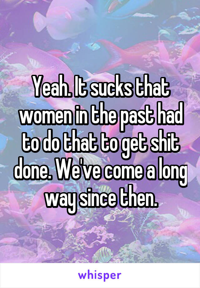 Yeah. It sucks that women in the past had to do that to get shit done. We've come a long way since then.