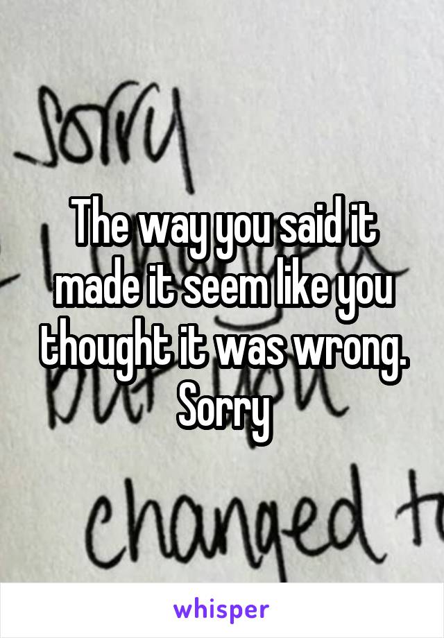 The way you said it made it seem like you thought it was wrong. Sorry