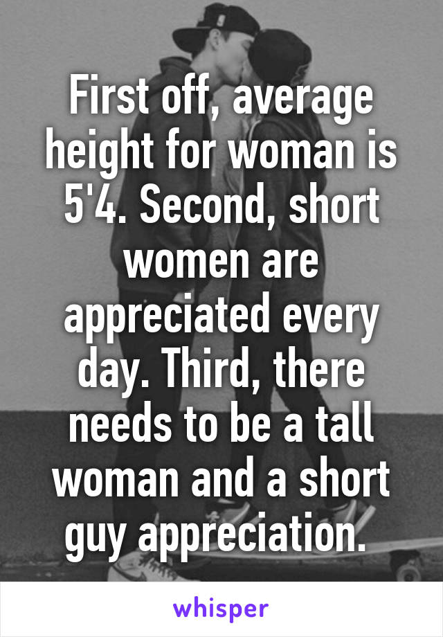 First off, average height for woman is 5'4. Second, short women are appreciated every day. Third, there needs to be a tall woman and a short guy appreciation. 