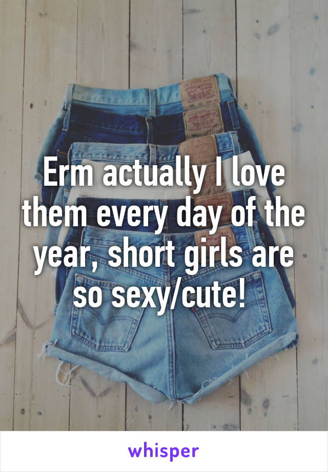 Erm actually I love them every day of the year, short girls are so sexy/cute! 