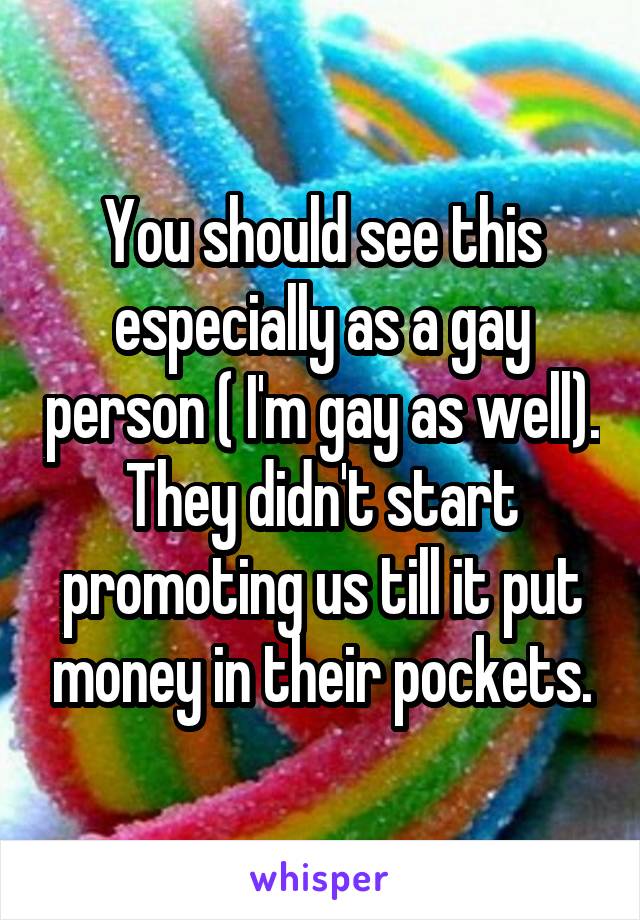 You should see this especially as a gay person ( I'm gay as well). They didn't start promoting us till it put money in their pockets.