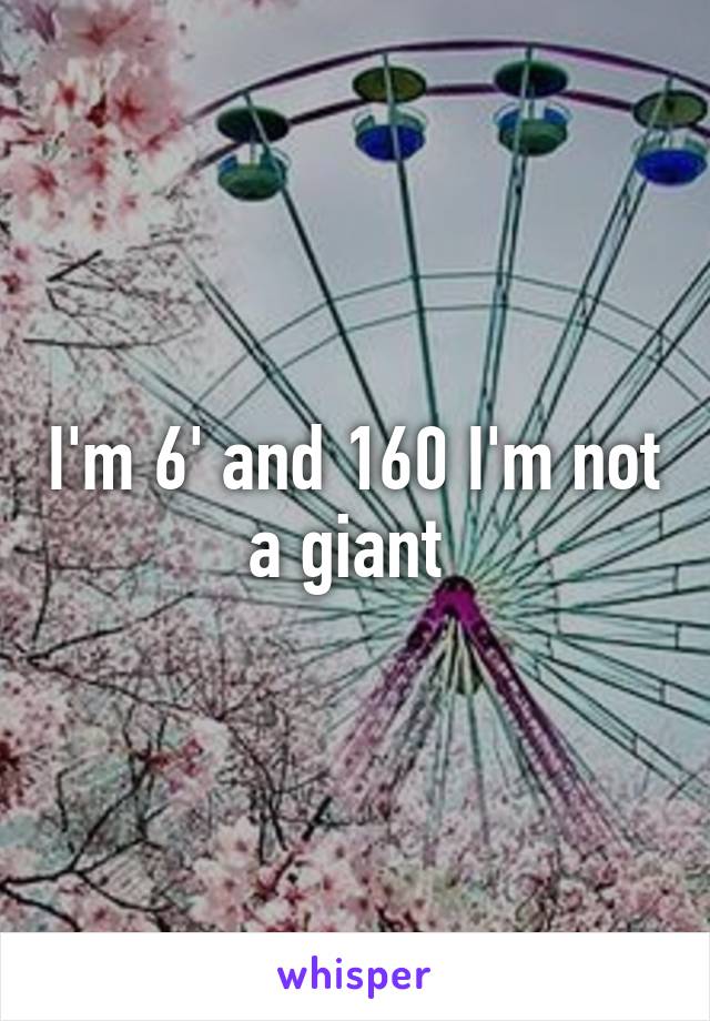 I'm 6' and 160 I'm not a giant 