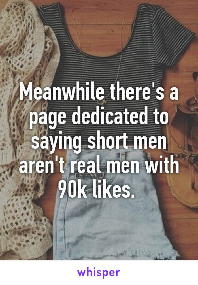 Meanwhile there's a page dedicated to saying short men aren't real men with 90k likes. 