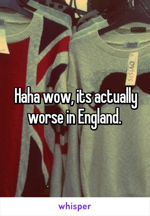 Haha wow, its actually worse in England. 