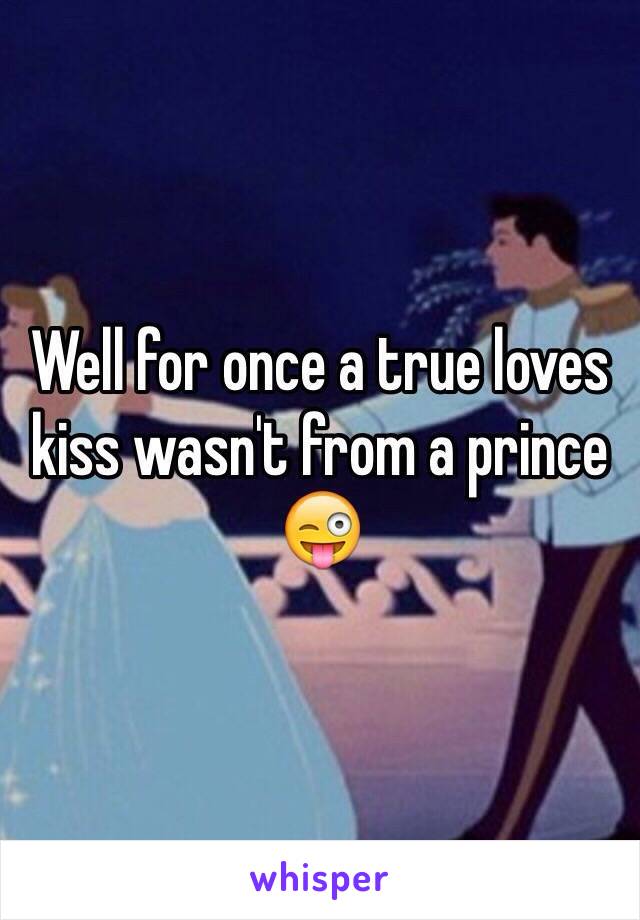 Well for once a true loves kiss wasn't from a prince 😜