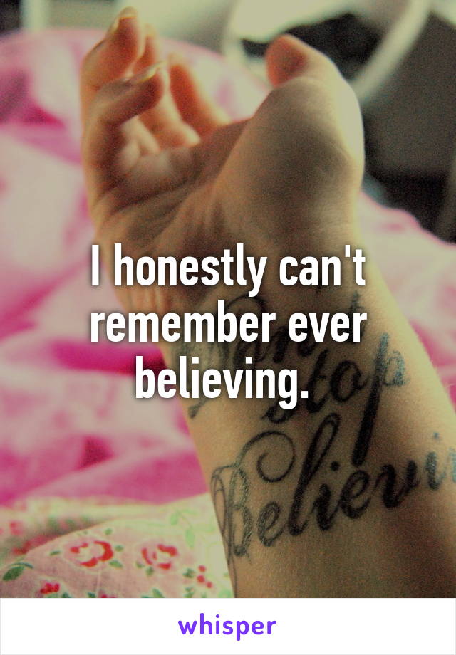I honestly can't remember ever believing. 