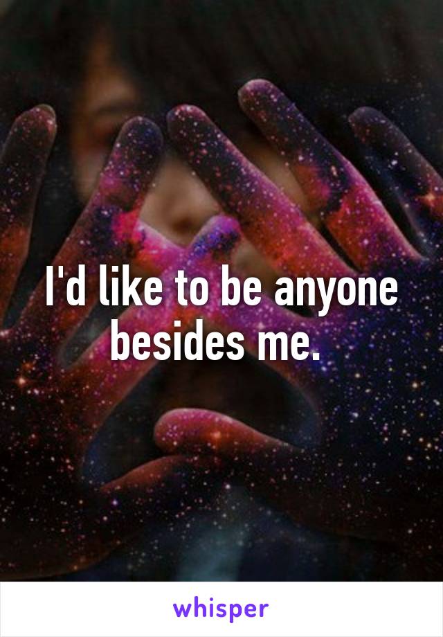 I'd like to be anyone besides me. 