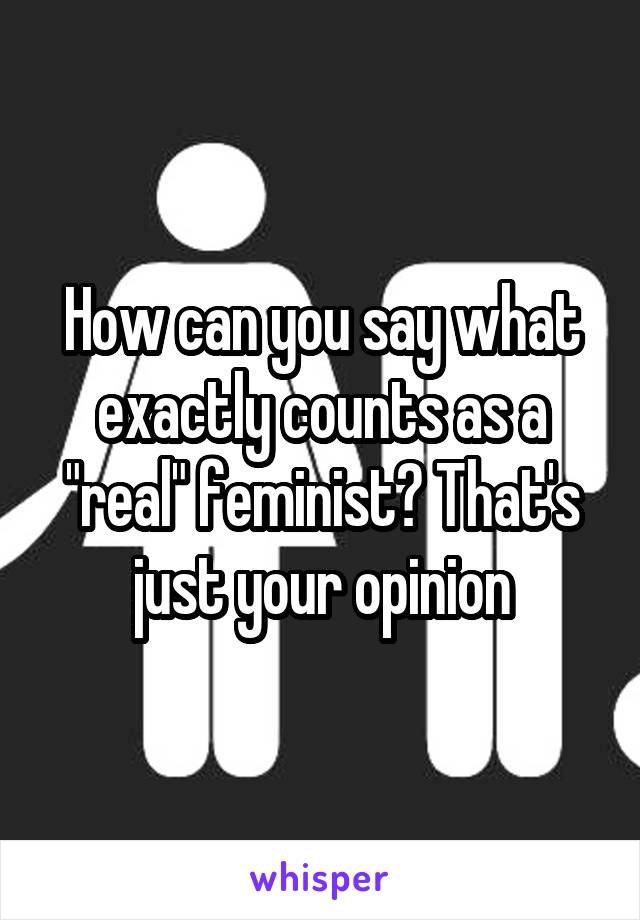 How can you say what exactly counts as a "real" feminist? That's just your opinion