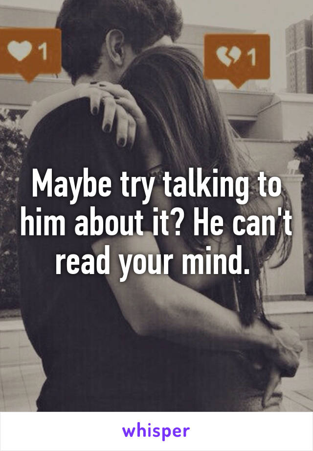 Maybe try talking to him about it? He can't read your mind. 