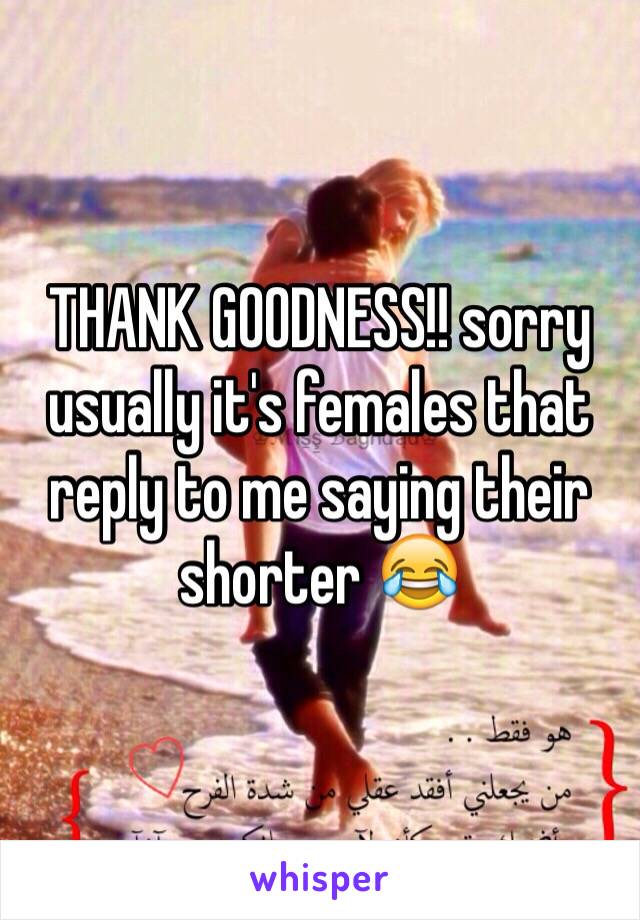 THANK GOODNESS!! sorry usually it's females that reply to me saying their shorter 😂 