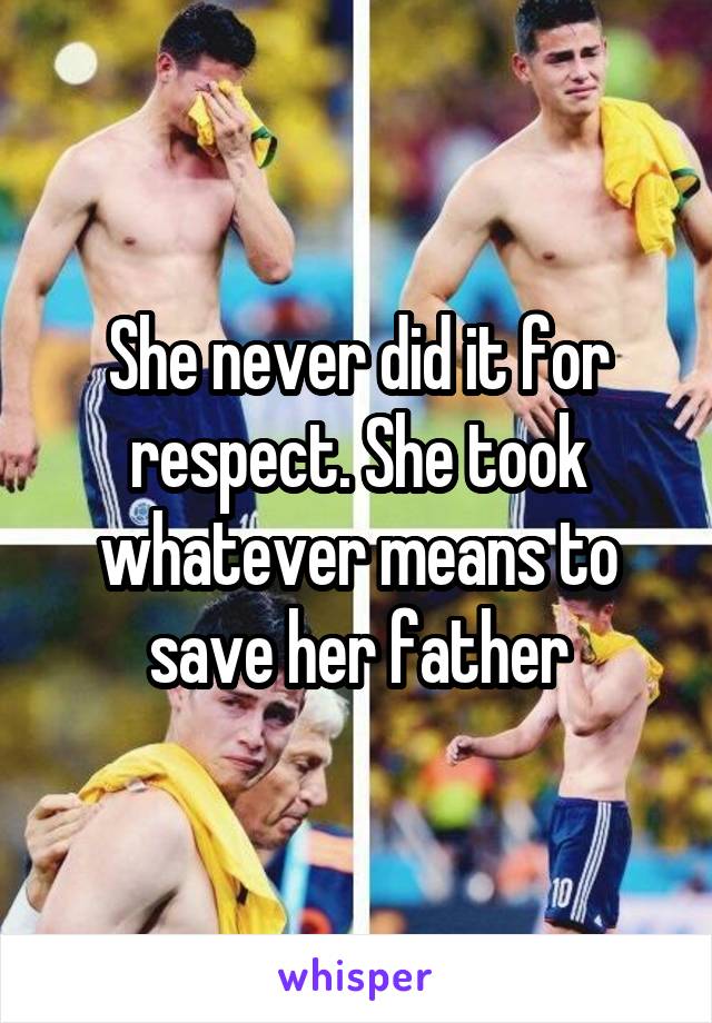 She never did it for respect. She took whatever means to save her father