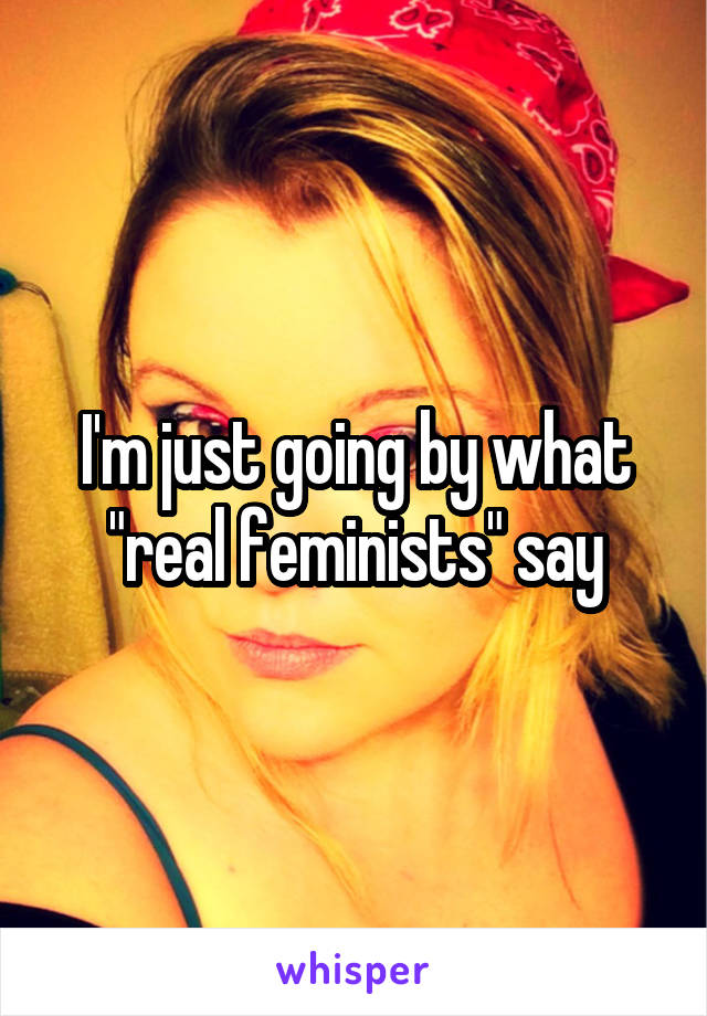 I'm just going by what "real feminists" say