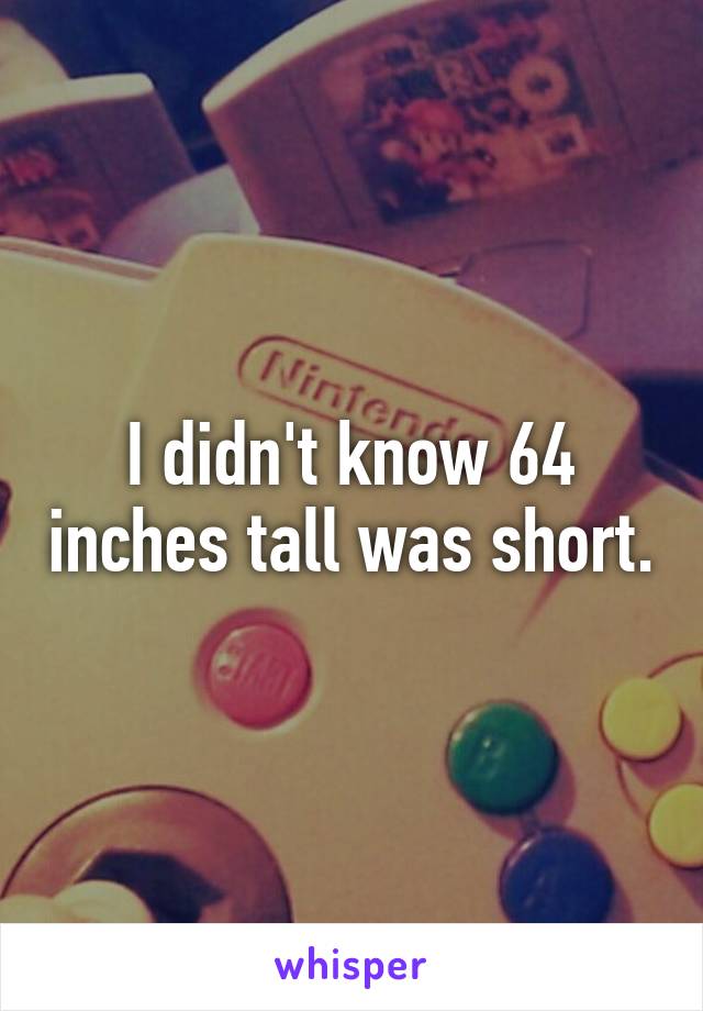 I didn't know 64 inches tall was short.