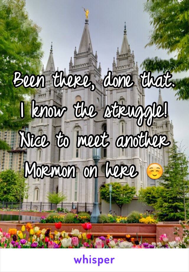 Been there, done that. 
I know the struggle! 
Nice to meet another Mormon on here ☺️