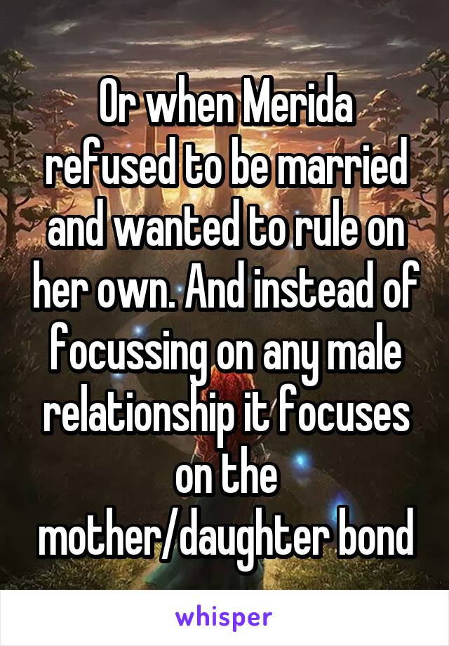 Or when Merida refused to be married and wanted to rule on her own. And instead of focussing on any male relationship it focuses on the mother/daughter bond