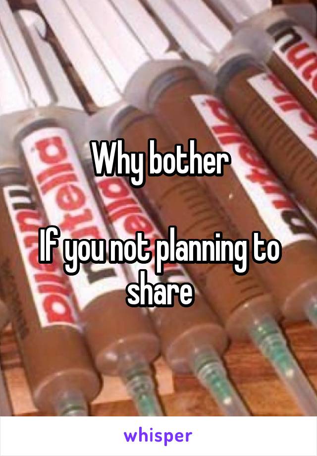 Why bother

If you not planning to share