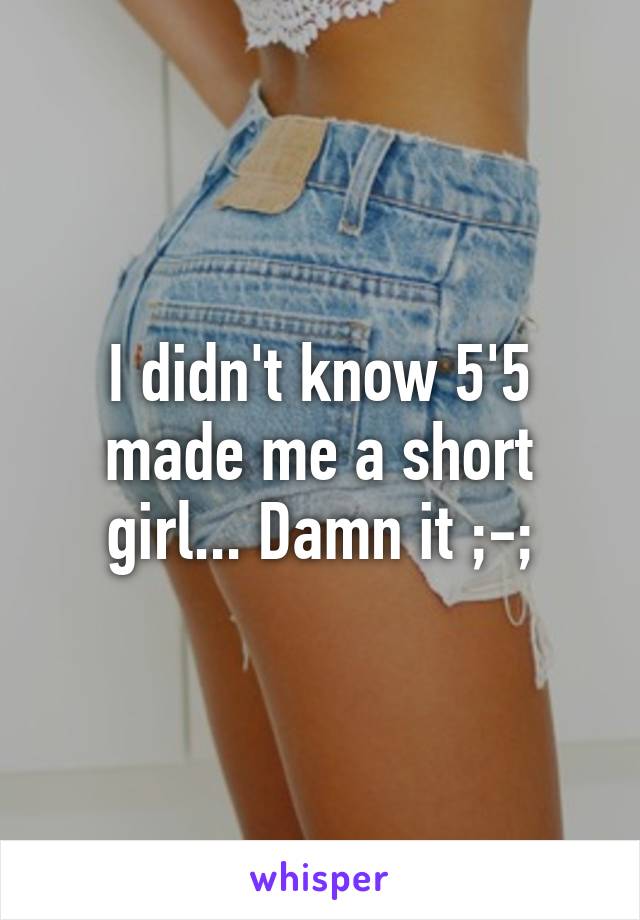 I didn't know 5'5 made me a short girl... Damn it ;-;