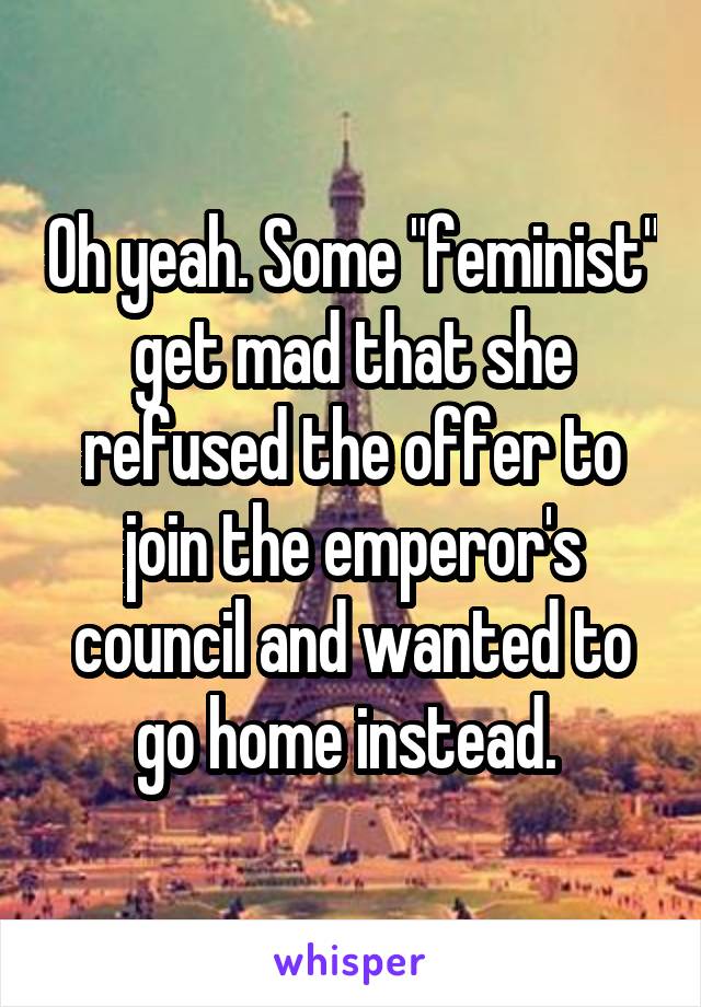 Oh yeah. Some "feminist" get mad that she refused the offer to join the emperor's council and wanted to go home instead. 