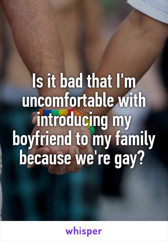 Is it bad that I'm uncomfortable with introducing my boyfriend to my family because we're gay? 