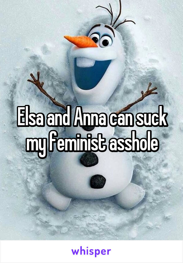 Elsa and Anna can suck my feminist asshole