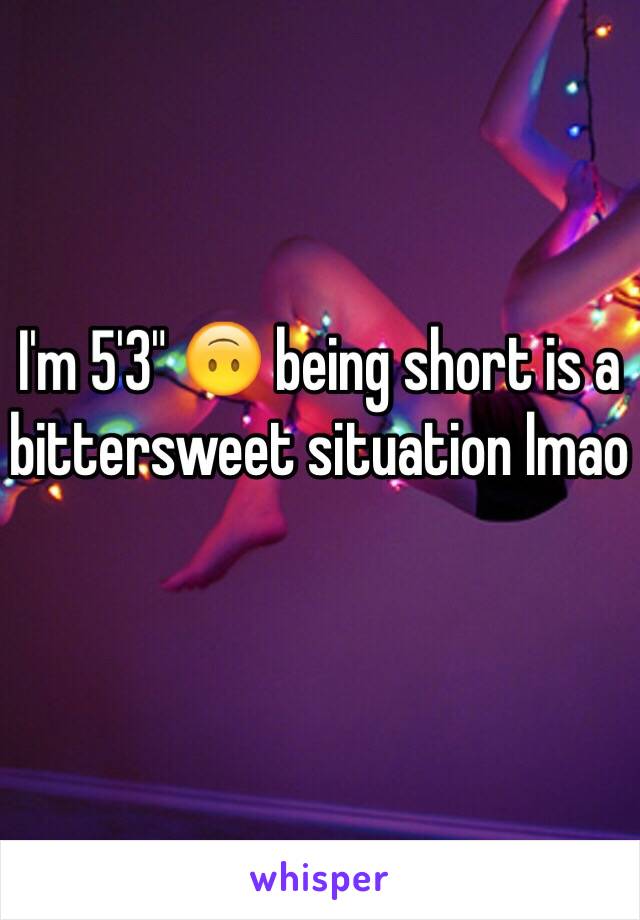 I'm 5'3" 🙃 being short is a bittersweet situation lmao