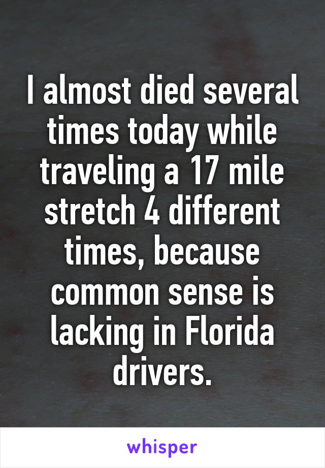 I almost died several times today while traveling a 17 mile stretch 4 different times, because common sense is lacking in Florida drivers.
