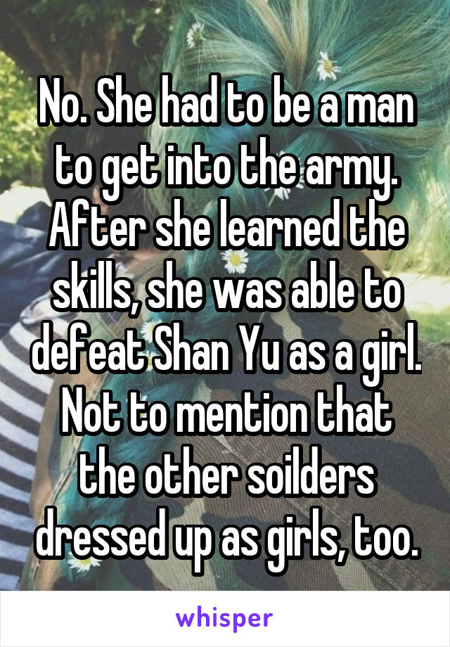 No. She had to be a man to get into the army. After she learned the skills, she was able to defeat Shan Yu as a girl. Not to mention that the other soilders dressed up as girls, too.