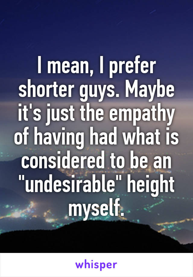 I mean, I prefer shorter guys. Maybe it's just the empathy of having had what is considered to be an "undesirable" height myself.