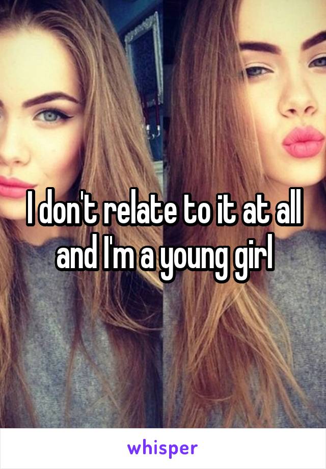 I don't relate to it at all and I'm a young girl