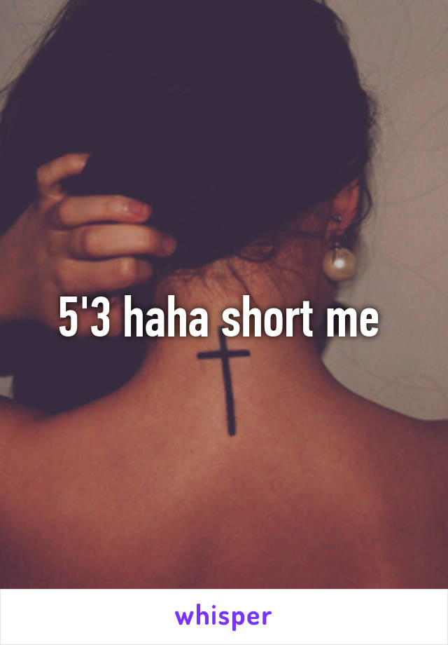 5'3 haha short me 